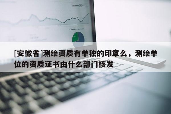 [安徽省]測繪資質有單獨的印章么，測繪單位的資質證書由什么部門核發