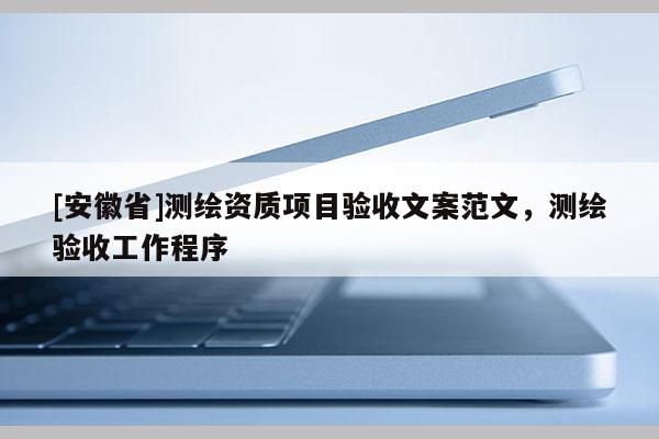 [安徽省]測(cè)繪資質(zhì)項(xiàng)目驗(yàn)收文案范文，測(cè)繪驗(yàn)收工作程序