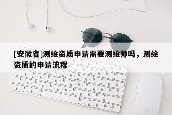 [安徽省]測繪資質申請需要測繪師嗎，測繪資質的申請流程