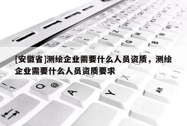 [安徽省]測繪企業需要什么人員資質，測繪企業需要什么人員資質要求