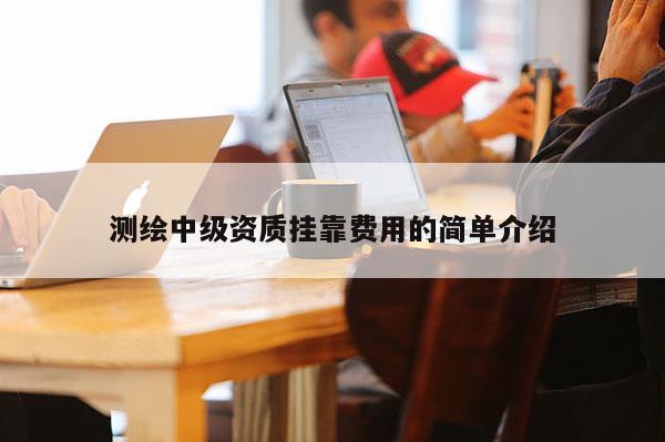 測(cè)繪中級(jí)資質(zhì) *** 費(fèi)用的簡(jiǎn)單介紹