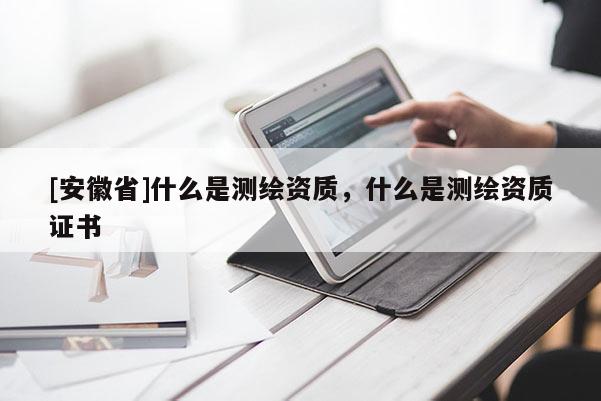 [安徽省]什么是測繪資質，什么是測繪資質證書