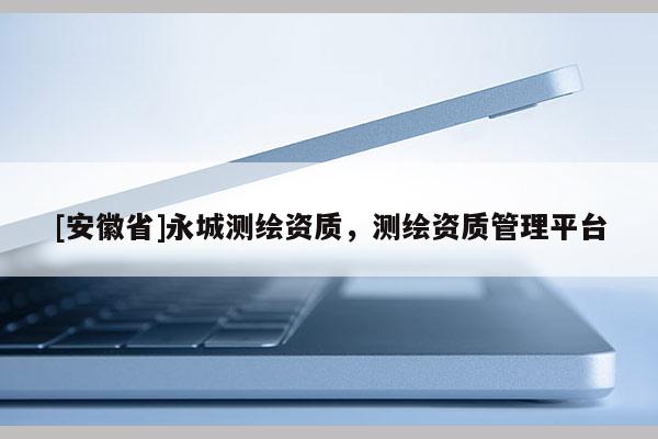 [安徽省]永城測(cè)繪資質(zhì)，測(cè)繪資質(zhì)管理平臺(tái)