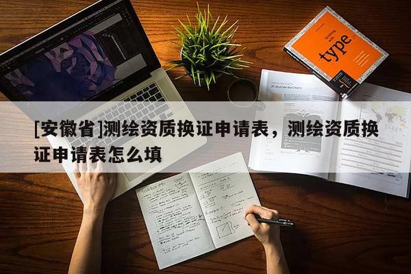 [安徽省]測繪資質換證申請表，測繪資質換證申請表怎么填