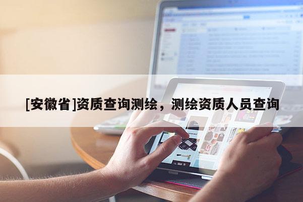 [安徽省]資質查詢測繪，測繪資質人員查詢