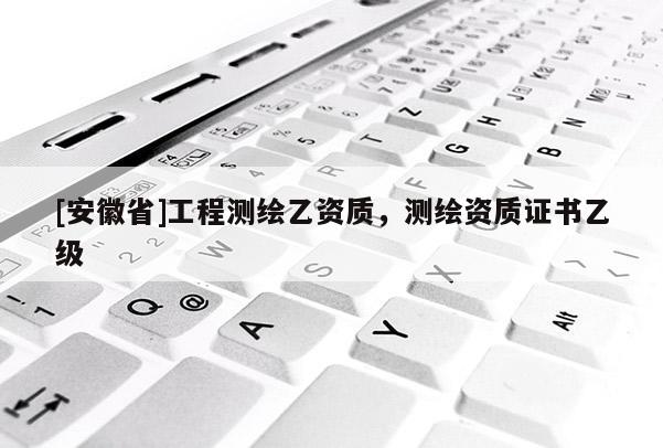 [安徽省]工程測繪乙資質，測繪資質證書乙級
