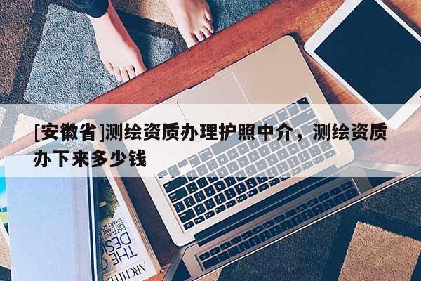 [安徽省]測繪資質辦理護照中介，測繪資質辦下來多少錢