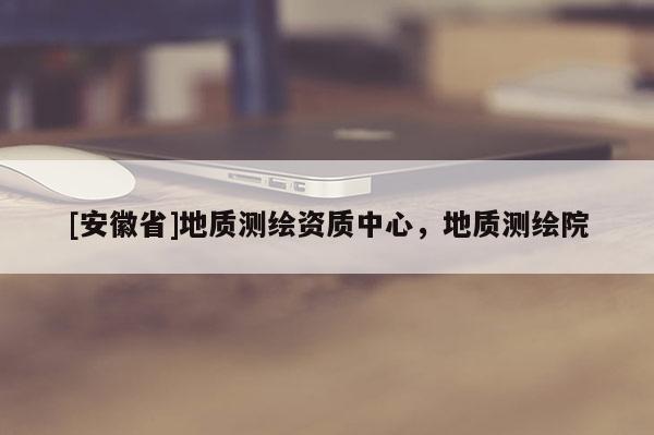 [安徽省]地質測繪資質中心，地質測繪院