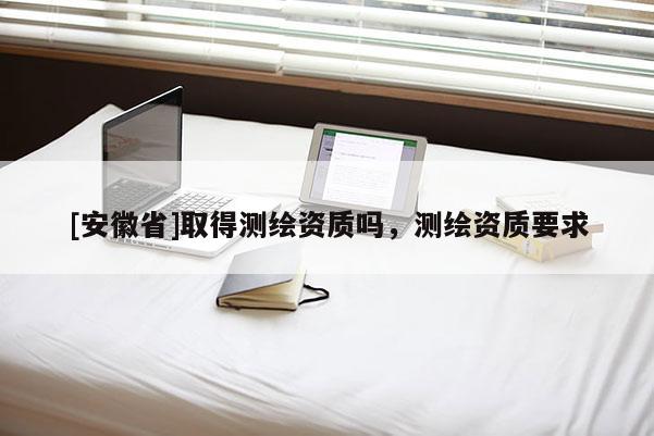 [安徽省]取得測繪資質嗎，測繪資質要求