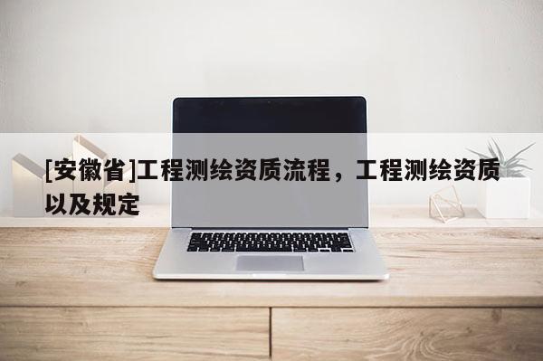 [安徽省]工程測(cè)繪資質(zhì)流程，工程測(cè)繪資質(zhì)以及規(guī)定