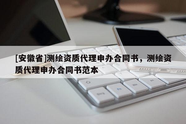 [安徽省]測繪資質代理申辦合同書，測繪資質代理申辦合同書范本