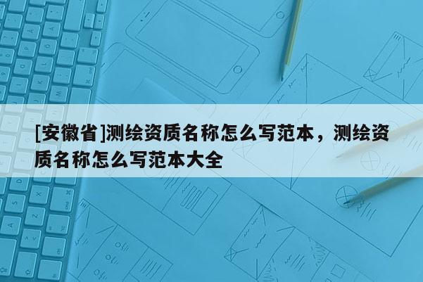[安徽省]測繪資質名稱怎么寫范本，測繪資質名稱怎么寫范本大全