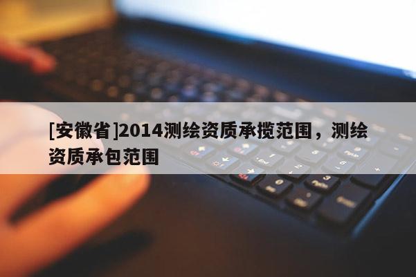 [安徽省]2014測繪資質承攬范圍，測繪資質承包范圍