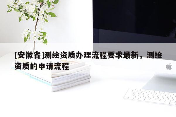 [安徽省]測繪資質辦理流程要求最新，測繪資質的申請流程