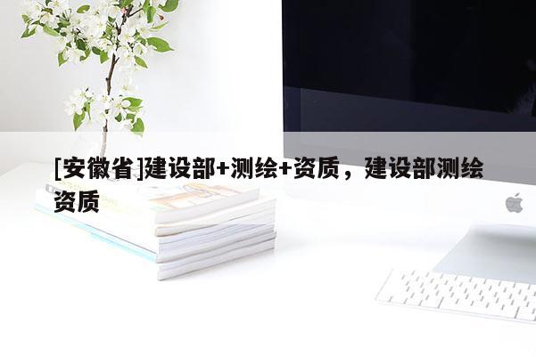 [安徽省]建設部+測繪+資質，建設部測繪資質