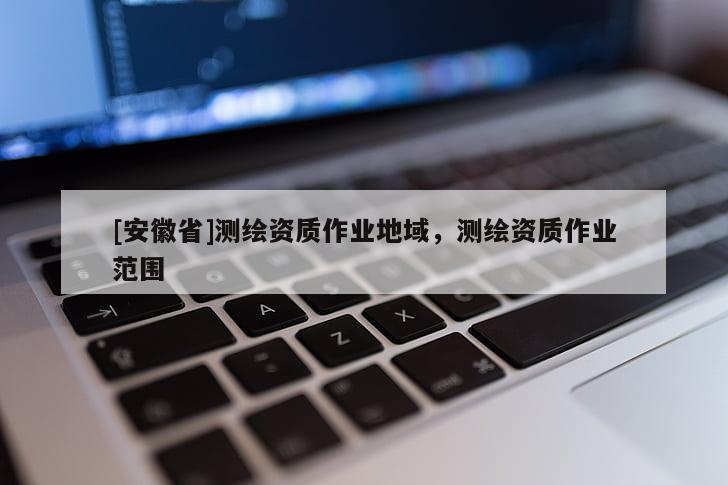 [安徽省]測繪資質作業地域，測繪資質作業范圍
