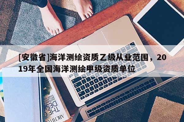 [安徽省]海洋測繪資質乙級從業范圍，2019年全國海洋測繪甲級資質單位