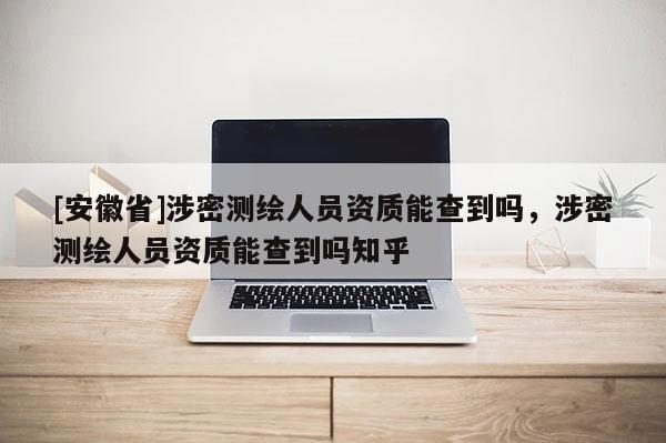 [安徽省]涉密測繪人員資質能查到嗎，涉密測繪人員資質能查到嗎知乎