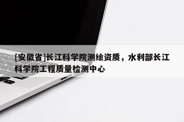 [安徽省]長江科學(xué)院測繪資質(zhì)，水利部長江科學(xué)院工程質(zhì)量檢測中心