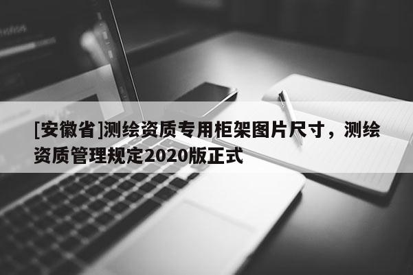 [安徽省]測(cè)繪資質(zhì)專(zhuān)用柜架圖片尺寸，測(cè)繪資質(zhì)管理規(guī)定2020版正式