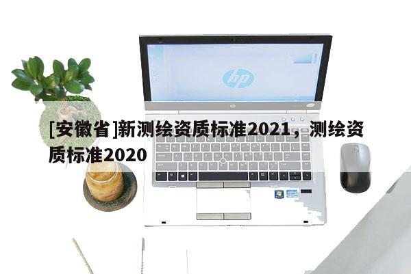 [安徽省]新測繪資質標準2021，測繪資質標準2020