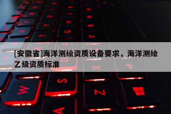 [安徽省]海洋測繪資質設備要求，海洋測繪乙級資質標準