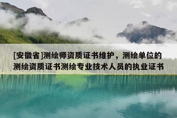 [安徽省]測繪師資質證書維護，測繪單位的測繪資質證書測繪專業技術人員的執業證書