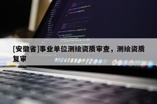 [安徽省]事業單位測繪資質審查，測繪資質復審
