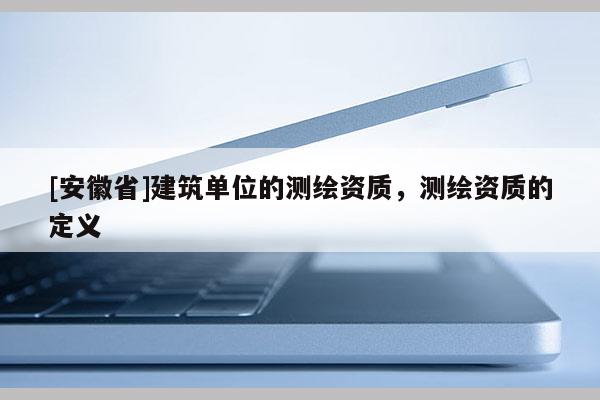 [安徽省]建筑單位的測繪資質，測繪資質的定義