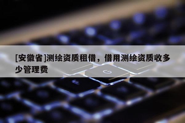 [安徽省]測繪資質租借，借用測繪資質收多少管理費