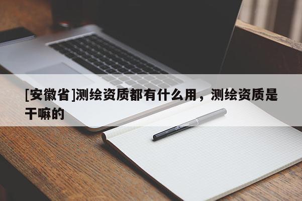 [安徽省]測繪資質都有什么用，測繪資質是干嘛的