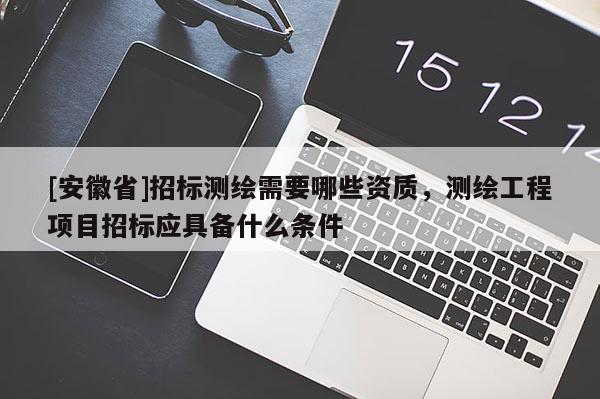 [安徽省]招標測繪需要哪些資質，測繪工程項目招標應具備什么條件