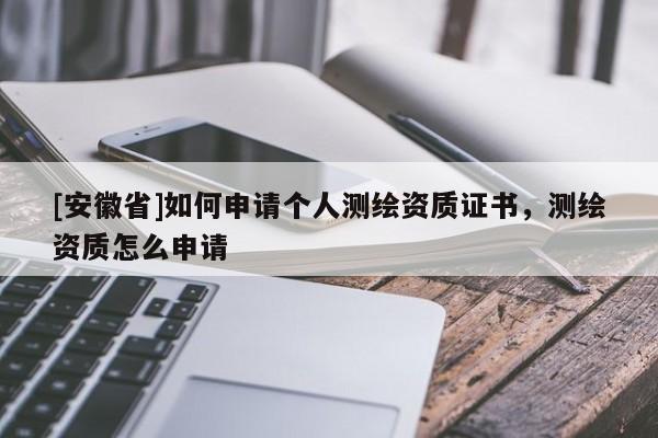 [安徽省]如何申請個人測繪資質(zhì)證書，測繪資質(zhì)怎么申請