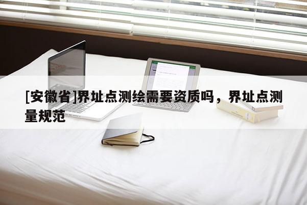 [安徽省]界址點測繪需要資質嗎，界址點測量規范