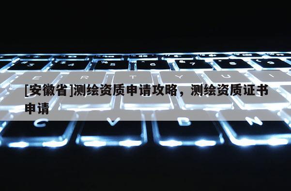 [安徽省]測繪資質申請攻略，測繪資質證書申請