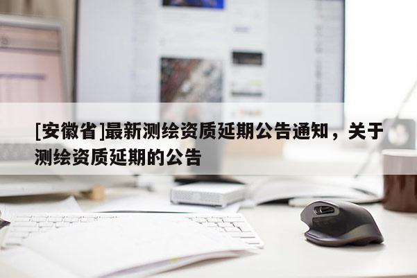 [安徽省]最新測繪資質(zhì)延期公告通知，關(guān)于測繪資質(zhì)延期的公告
