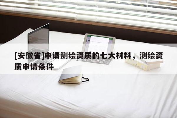 [安徽省]申請測繪資質的七大材料，測繪資質申請條件