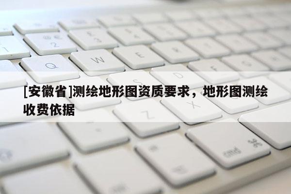 [安徽省]測繪地形圖資質(zhì)要求，地形圖測繪收費依據(jù)