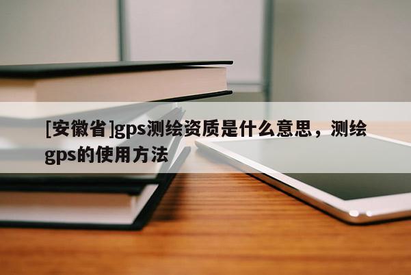 [安徽省]gps測(cè)繪資質(zhì)是什么意思，測(cè)繪gps的使用方法