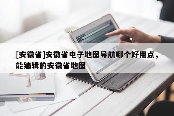 [安徽省]安徽省電子地圖導(dǎo)航哪個(gè)好用點(diǎn)，能編輯的安徽省地圖