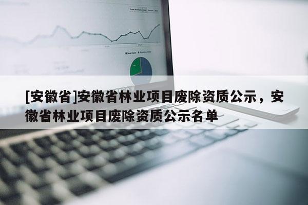 [安徽省]安徽省林業(yè)項(xiàng)目廢除資質(zhì)公示，安徽省林業(yè)項(xiàng)目廢除資質(zhì)公示名單