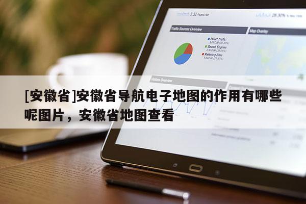 [安徽省]安徽省導航電子地圖的作用有哪些呢圖片，安徽省地圖查看