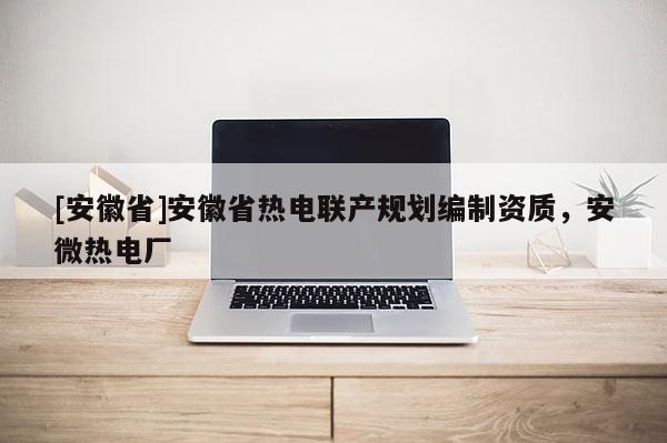 [安徽省]安徽省熱電聯產規劃編制資質，安微熱電廠