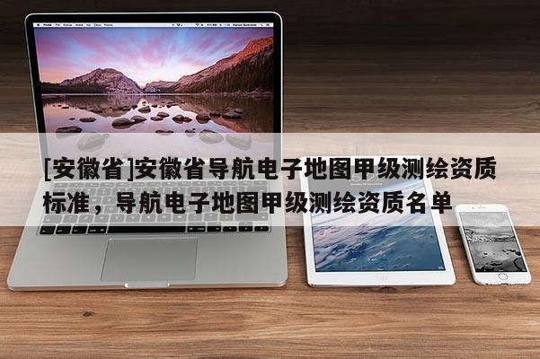 [安徽省]安徽省導航電子地圖甲級測繪資質標準，導航電子地圖甲級測繪資質名單