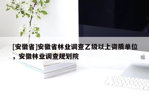 [安徽省]安徽省林業調查乙級以上資質單位，安徽林業調查規劃院