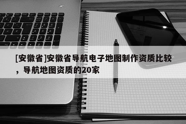 [安徽省]安徽省導航電子地圖制作資質比較，導航地圖資質的20家