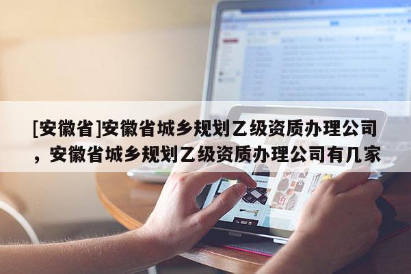[安徽省]安徽省城鄉規劃乙級資質辦理公司，安徽省城鄉規劃乙級資質辦理公司有幾家