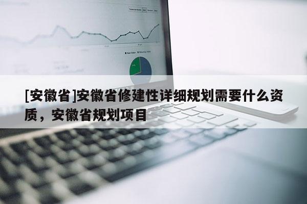 [安徽省]安徽省修建性詳細(xì)規(guī)劃需要什么資質(zhì)，安徽省規(guī)劃項(xiàng)目