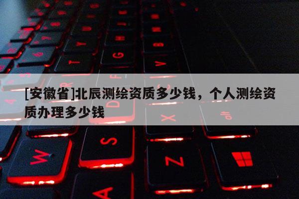 [安徽省]北辰測繪資質多少錢，個人測繪資質辦理多少錢