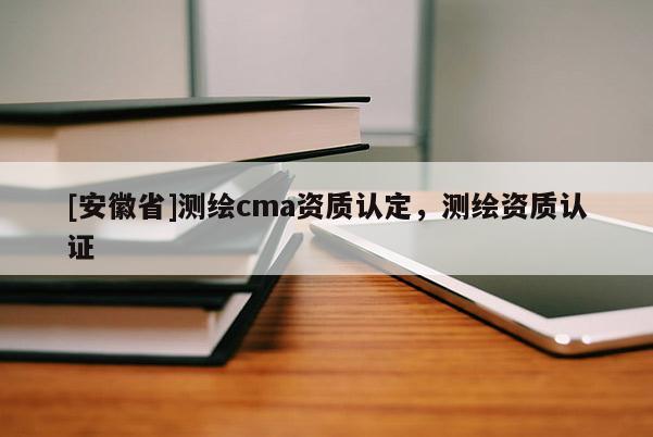 [安徽省]測繪cma資質(zhì)認(rèn)定，測繪資質(zhì)認(rèn)證